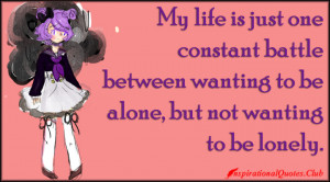 My life is just one constant battle between wanting to be alone, but ...