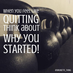 When you feel like quitting, think about why you started.