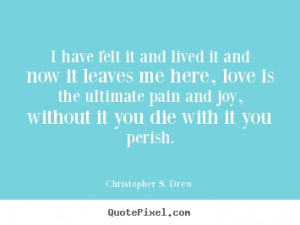 Quotes about love - I have felt it and lived it and now it leaves me ...
