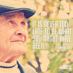 It is never too late to be what you might have been.” ~George Eliot ...