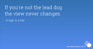 If you're not the lead dog the view never changes.