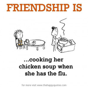 Friendship is, cooking her chicken soup when she has the flu.