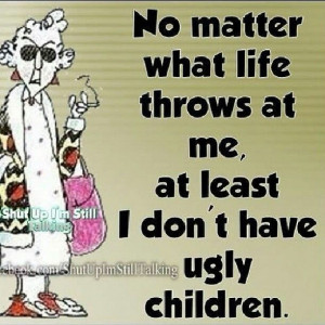 Maxine - ... I don't have ugly children.