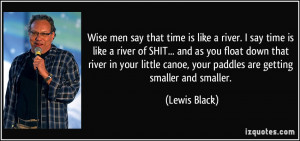 like a river. I say time is like a river of SHIT... and as you float ...