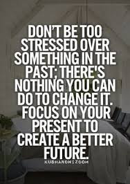 Don't stress about the past, use the present to create a better future