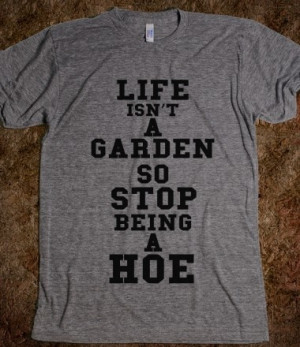 LIFE ISNT A GARDEN SO STOP BEING A HOE #lifeisntagardensostopbeingahoe ...
