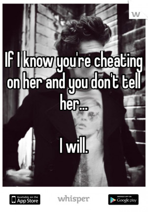 If I know you're cheating on her and you don't tell her… I will.