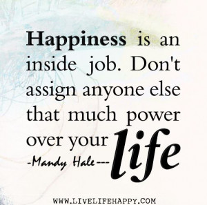 Happiness is an inside job. Don't assign anyone else that much power ...