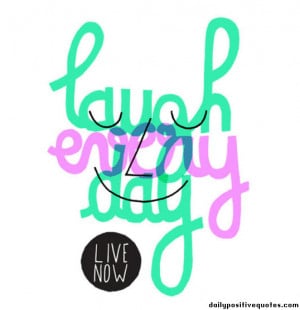 Laugh everyday. Live now.