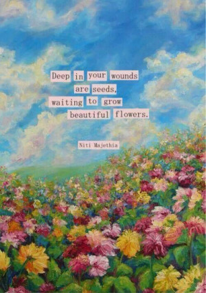 Deep in your wounds are seeds, waiting to grow beautiful flowers.