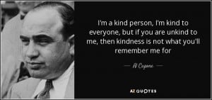 ... to me, then kindness is not what you'll remember me for - Al Capone