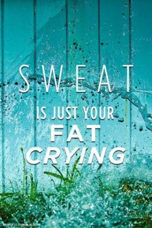Sweat is just your fat crying!