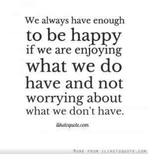 We always have enough to be happy if we are enjoying what we do ...