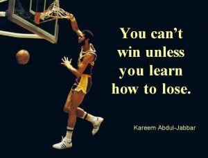 You Can’t Win Unless You Learn How To Lose. - Kareem Abdul Jabbar