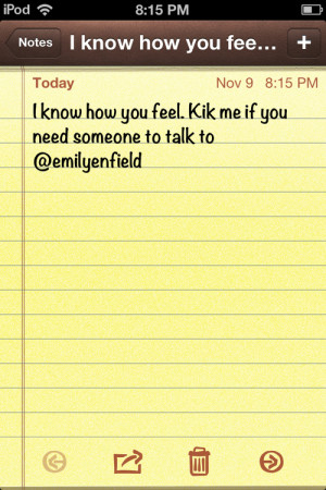 Need someone to talk to? Kik me, i know how you feel
