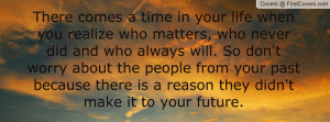 There comes a time in your life when you realize who matters, who ...
