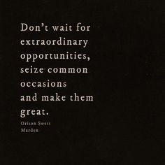 ... Don't wait for extraordinary opportunities, seize common occasions and
