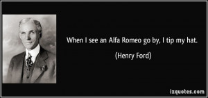 When I see an Alfa Romeo go by, I tip my hat. - Henry Ford