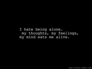 hate being alone. my thoughts, my feelings, my mind eats me alive.