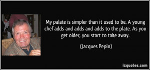 ... the plate. As you get older, you start to take away. - Jacques Pepin