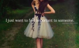 just want to feel important to someone