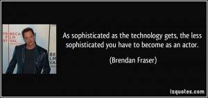 ... less sophisticated you have to become as an actor. - Brendan Fraser