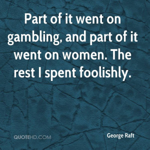 Part of it went on gambling, and part of it went on women. The rest I ...