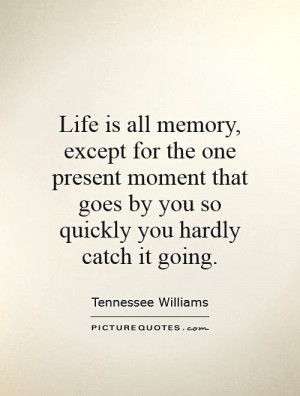 Life is all memory, except for the one present moment that goes by you ...