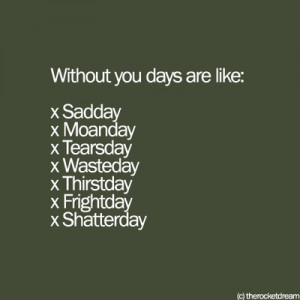 Without you, days are like: sadday, moanday, tearsday, wasteday ...