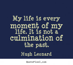 ... is every moment of my life. it is.. Hugh Leonard great life quotes