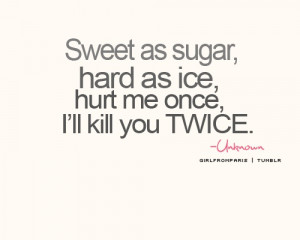 Sweet as sugar, hard as ice, hurt me once, I'll kill you TWICE.