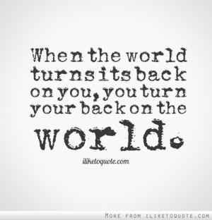 When the world turns its back on you, you turn your back on the world.
