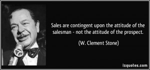 ... of the salesman - not the attitude of the prospect. - W. Clement Stone
