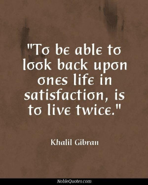 ... life in satisfaction, is to live twice khalil gibran ~ best quotes