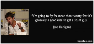 ... feet it's generally a good idea to get a stunt guy. - Joe Flanigan