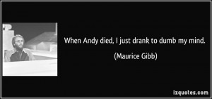 When Andy died, I just drank to dumb my mind. - Maurice Gibb