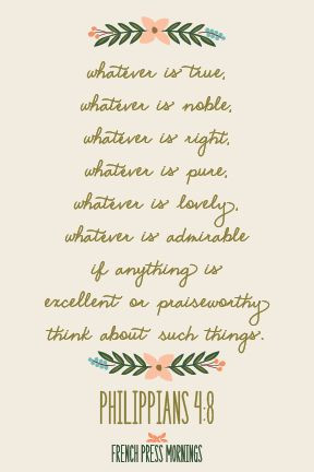 ... excellent or praiseworthy, think about such things. - Philippians 4:8