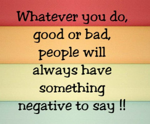 ... you do good or bad people will always have something negative to say