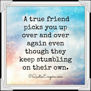 true friend picks you up over and over again even though they keep ...