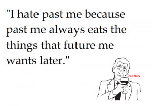 Hate Past Me Because Past Me Always Eats The Thing That Future Me ...