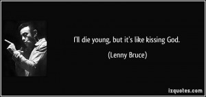 ll die young, but it's like kissing God. - Lenny Bruce