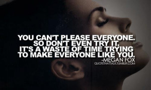 You can’t please everyone. Don’t Even Try it!