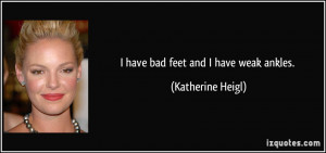 have bad feet and I have weak ankles. - Katherine Heigl