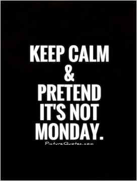 Keep calm and pretend it's not Monday.