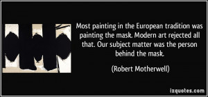 ... Our subject matter was the person behind the mask. - Robert Motherwell