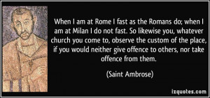 When I am at Rome I fast as the Romans do; when I am at Milan I do not ...
