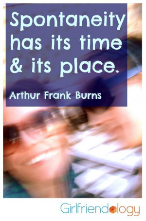 Spontaneity has its time and its place. -Arthur Frank Burns- #quote ...