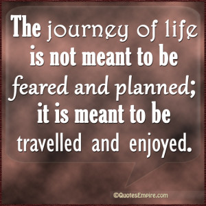 The journey of life is not meant to be feared and planned; it is meant ...