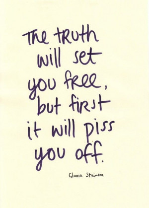 WELL SAID: the truth will set you free, but first it will piss you off ...