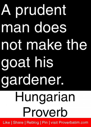 prudent man does not make the goat his gardener. - Hungarian Proverb ...